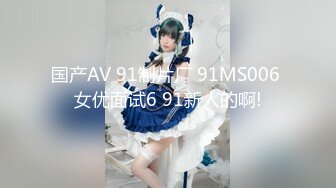 国产AV 91制片厂 91MS006 女优面试6 91新人的啊!