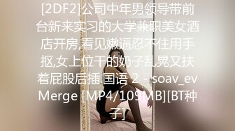 [2DF2]公司中年男领导带前台新来实习的大学兼职美女酒店开房,看见嫩逼忍不住用手抠,女上位干的奶子乱晃又扶着屁股后插.国语 2 - soav_evMerge [MP4/109MB][BT种子]