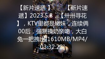 【新片速遞 】⭐⭐⭐【新片速遞】2023.5.8，【卅卅寻花】，KTV里都是嫩妹，连续俩00后，强制摸奶亲吻，大白兔一把拽出[1610MB/MP4/03:32:23]