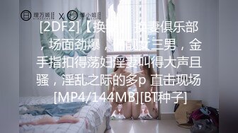 [2DF2]【换妻】 换妻俱乐部，场面劲爆，俩靓女三男，金手指扣得荡妇淫妻叫得大声且骚，淫乱之际的多p 直击现场 [MP4/144MB][BT种子]