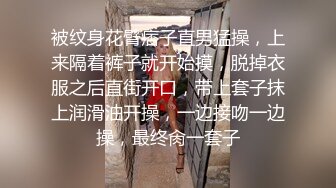 被纹身花臂痞子直男猛操，上来隔着裤子就开始摸，脱掉衣服之后直街开口，带上套子抹上润滑油开操，一边接吻一边操，最终肏一套子