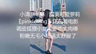 ✿小清新萌妹✿甜美可爱萝莉〖pinkloving〗正在看电影 调皮狐狸小女友要吃大肉棒 粉嫩无毛小嫩逼太舒服了