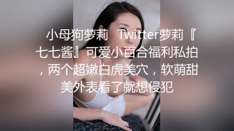 ✿小母狗萝莉✿Twitter萝莉『七七酱』可爱小百合福利私拍，两个超嫩白虎美穴，软萌甜美外表看了就想侵犯