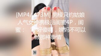 [MP4/ 473M] 男模只约姑娘人气女神携极品闺蜜4P，闺蜜：‘你好傻啊，姨妈不可以做那种事情’