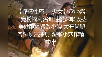 【榨精性瘾❤️少女】Cola酱✿ 宠粉福利浴缸性爱深喉吸茎 美妙酮体紧致小腹 大开M腿肉棒顶宫抽射 湿嫩小穴榨精中出