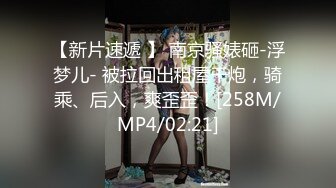 【新片速遞 】 南京骚婊砸-浮梦儿- 被拉回出租屋干炮，骑乘、后入，爽歪歪！[258M/MP4/02:21]