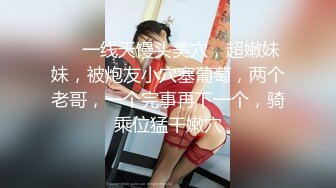 ❤❤一线天馒头美穴，超嫩妹妹，被炮友小穴塞葡萄，两个老哥，一个完事再下一个，骑乘位猛干嫩穴