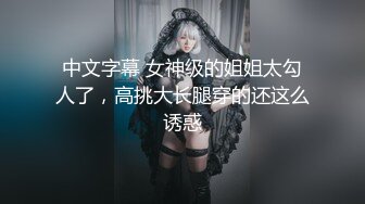 中文字幕 女神级的姐姐太勾人了，高挑大长腿穿的还这么诱惑