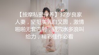 【按摩私密保养】32岁良家人妻，坚挺美乳白又圆，激情啪啪无套内射，骚穴水多浪叫给力，精彩佳作必看