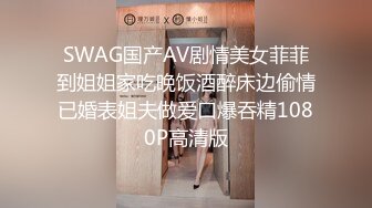 SWAG国产AV剧情美女菲菲到姐姐家吃晚饭酒醉床边偷情已婚表姐夫做爱口爆吞精1080P高清版