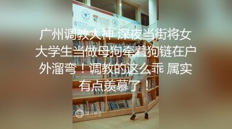 广州调教大神 深夜当街将女大学生当做母狗牵着狗链在户外溜弯！调教的这么乖 属实有点羡慕了！