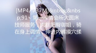 [MP4/ 737M]&nbsp;&nbsp;91丶第一深情会所大圆床技师服务，肉丝肥臀御姐，骑在身上调情，伸进内裤摸穴揉奶