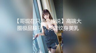 【哥现在只是个传说】高端大圈极品妹子，花臂纹身美乳