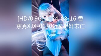 [HD/0.9G] 2024-08-16 香蕉秀XJX-0170近亲相奸未亡人妻