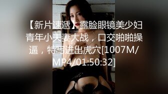 【新片速遞】露脸眼镜美少妇青年小夫妻大战，口交啪啪操逼，特写进出虎穴[1007M/MP4/01:50:32]