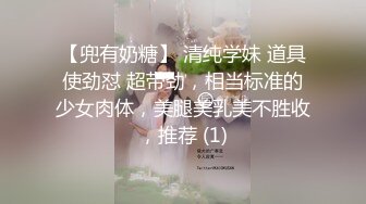 【兜有奶糖】 清纯学妹 道具使劲怼 超带劲，相当标准的少女肉体，美腿美乳美不胜收，推荐 (1)