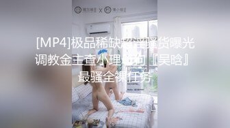 [MP4]极品稀缺超淫骚货曝光调教金主查小理母狗『吴晗』最骚全裸任务