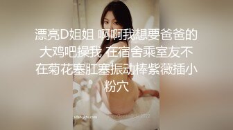 漂亮D姐姐 啊啊我想要爸爸的大鸡吧操我 在宿舍乘室友不在菊花塞肛塞振动棒紫薇插小粉穴