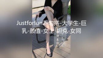 Justforfun2-勾搭-大学生-巨乳-颜值-女上-坦克-女同