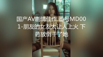 国产AV剧情佳作 番号MD001-朋友的女友太让人上火 下药放倒干了她