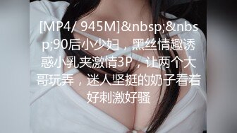 [MP4/ 945M]&nbsp;&nbsp;90后小少妇，黑丝情趣诱惑小乳夹激情3P，让两个大哥玩弄，迷人坚挺的奶子看着好刺激好骚