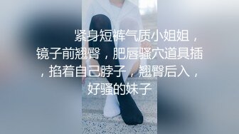 ❤️❤️紧身短裤气质小姐姐，镜子前翘臀，肥唇骚穴道具插，掐着自己脖子，翘臀后入，好骚的妹子