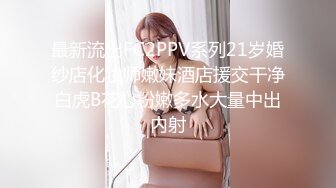 最新流出FC2PPV系列21岁婚纱店化妆师嫩妹酒店援交干净白虎B花心粉嫩多水大量中出内射