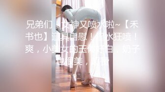 兄弟们！女神又喷水啦~【禾书也】道具自慰！淫水狂喷！爽，小美女的玉体好白，奶子也很美，超赞