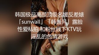 韩国极品高颜顶级名媛反差婊「sunwall」「韩善月」露脸性爱私拍 和粉丝线下KTV玩淫乱的色情游戏