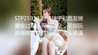 STP25914 颜值妹子和男友做爱全过程，深喉口交，手指玩弄蝴蝶穴花式操逼，舌头舔逼