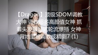 【Dragon】顶级SDOM调教大神 调教超多高颜值女神 抓着头发强奸式轮流爆插 女神背地里被调教成精厕7 (1)