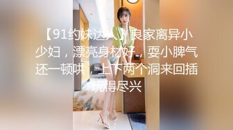 【91约妹达人】良家离异小少妇，漂亮身材好，耍小脾气还一顿哄，上下两个洞来回插玩得尽兴