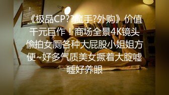 《极品CP??魔手?外购》价值千元巨作！商场全景4K镜头偸拍女厕各种大屁股小姐姐方便~好多气质美女撅着大腚嘘嘘好养眼