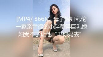 [MP4/ 866M] 母子媳妇乱伦一家亲幸福的小胖草得巨乳媳妇受不了让他“干你妈去”