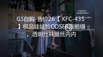 GS自购-售价26【 KFC-435 】极品娃娃脸COSER洛丽塔。透明丝袜蕾丝内内