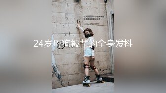 24岁母狗被艹的全身发抖