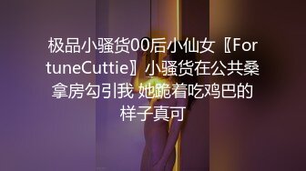 极品小骚货00后小仙女〖FortuneCuttie〗小骚货在公共桑拿房勾引我 她跪着吃鸡巴的样子真可