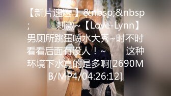 【新片速遞 】&nbsp;&nbsp;✨✨✨♈刺激~【Love-Lynn】男厕所跳蛋喷水大秀~时不时看看后面有没人！~✨✨✨这种环境下水真的是多啊[2690MB/MP4/04:26:12]