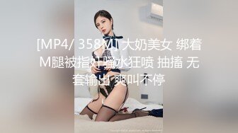 [MP4/ 358M] 大奶美女 绑着M腿被指奸骚水狂喷 抽搐 无套输出 爽叫不停