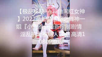 【极品稀缺❤️斗鱼网红女神】2022最新藏宝图之舞神一姐『小恩雅』最新定制剧情❤️淫乱护士被病人强上 高清1080P原版