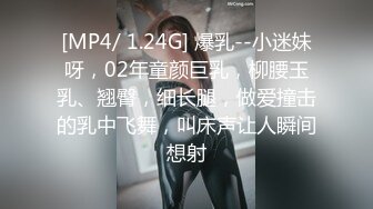 [MP4/ 1.24G] 爆乳--小迷妹呀，02年童颜巨乳，柳腰玉乳、翘臀，细长腿，做爱撞击的乳中飞舞，叫床声让人瞬间想射