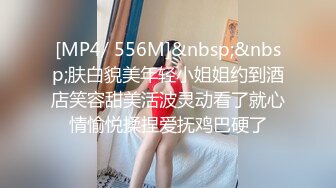 [MP4/ 556M]&nbsp;&nbsp;肤白貌美年轻小姐姐约到酒店笑容甜美活波灵动看了就心情愉悦揉捏爱抚鸡巴硬了