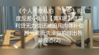 《个人不雅私拍㊙️泄密》极度反差小姐姐【黄X珊】借高利贷无力偿还被迫用肉体补偿㊙️脱光紫薇洗澡自拍做出各种淫态(2)