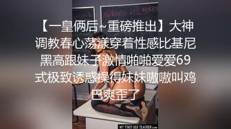 【一皇俩后~重磅推出】大神调教春心荡漾穿着性感比基尼黑高跟妹子激情啪啪爱爱69式极致诱惑操得妹妹嗷嗷叫鸡巴爽歪了