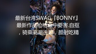 最新台湾SWAG『BONNY』最新作品枪枪命中要害.自抠，骑乘高潮迭起，颜射吃精