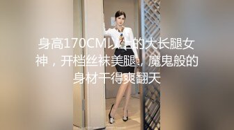 身高170CM以上的大长腿女神，开档丝袜美腿，魔鬼般的身材干得爽翻天