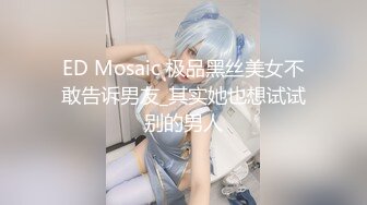 ED Mosaic 极品黑丝美女不敢告诉男友_其实她也想试试别的男人