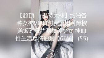 【超顶❤️推特大神】约啪各种女神VIP群付费流出《黑椒盖饭》爆艹调教美少女 神仙性生活尽情抽射【66V】 (55)