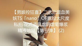 【男娘控狂喜】二次元混血美妖TS「nano」OF露脸大尺度私拍 花式道具虐阴虐菊爆浆精液地狱【第三弹】 (2)