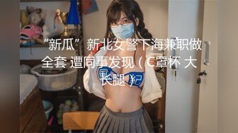 “新瓜”新北女警下海兼职做全套 遭同事发现（C罩杯 大长腿）